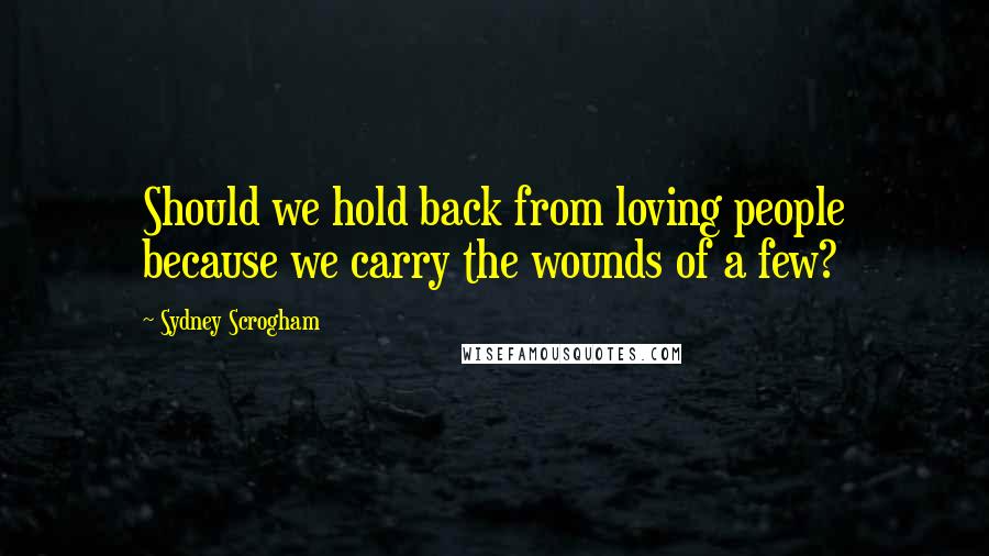 Sydney Scrogham Quotes: Should we hold back from loving people because we carry the wounds of a few?