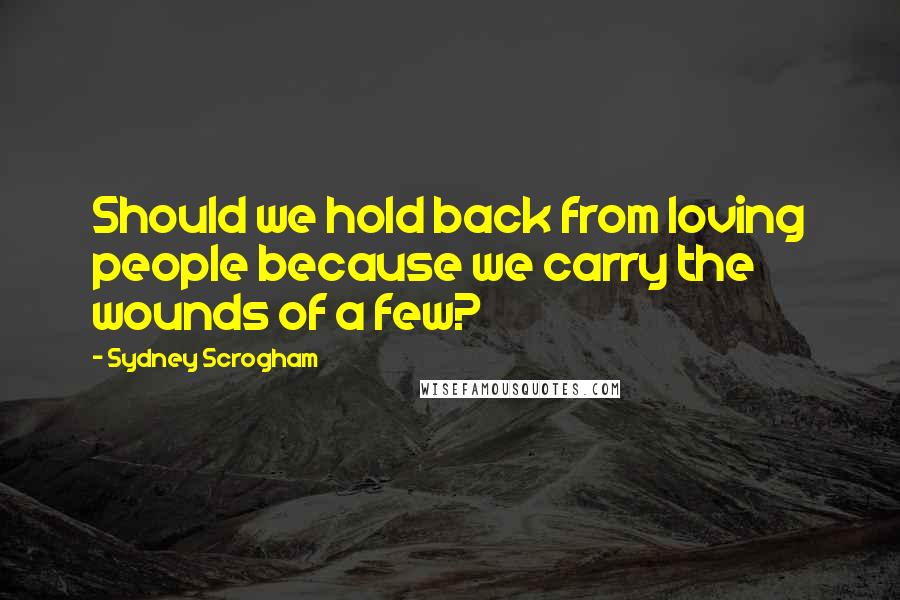 Sydney Scrogham Quotes: Should we hold back from loving people because we carry the wounds of a few?