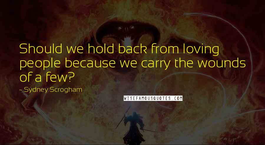 Sydney Scrogham Quotes: Should we hold back from loving people because we carry the wounds of a few?