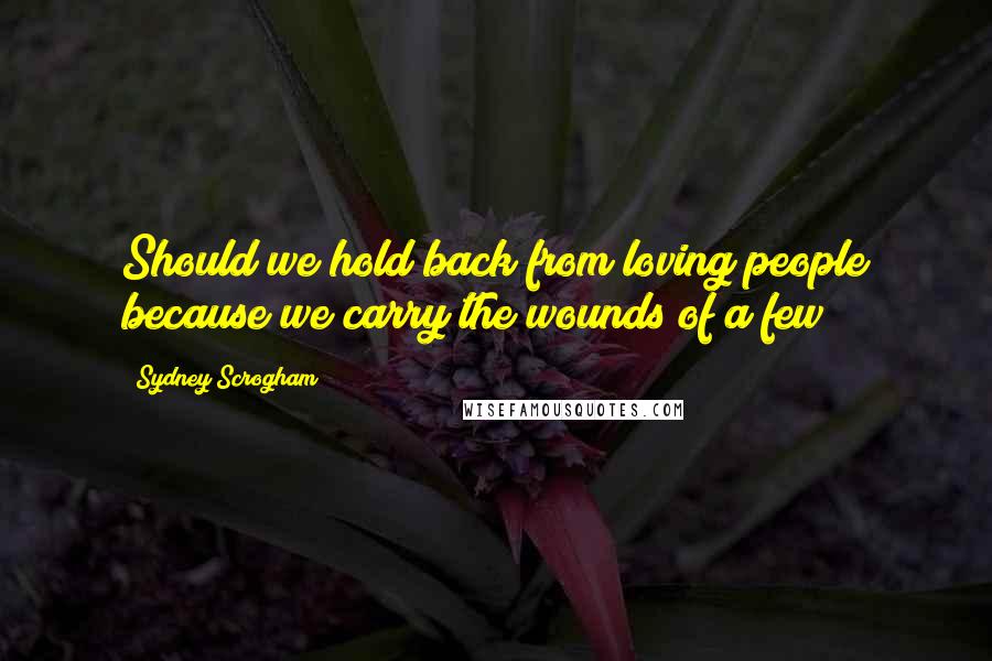 Sydney Scrogham Quotes: Should we hold back from loving people because we carry the wounds of a few?