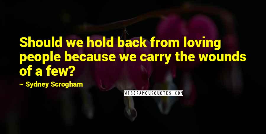 Sydney Scrogham Quotes: Should we hold back from loving people because we carry the wounds of a few?