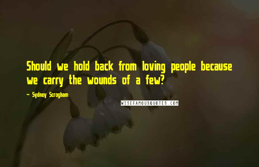 Sydney Scrogham Quotes: Should we hold back from loving people because we carry the wounds of a few?