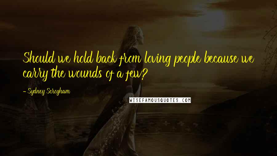 Sydney Scrogham Quotes: Should we hold back from loving people because we carry the wounds of a few?