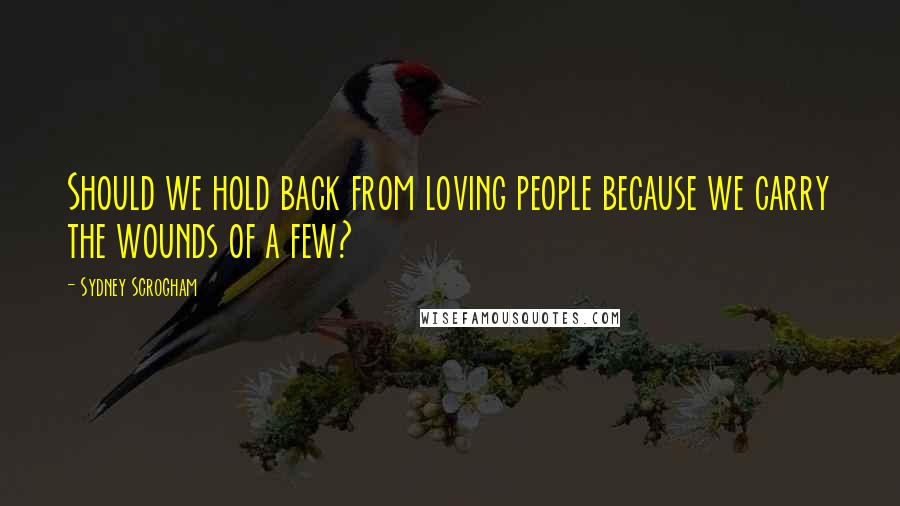 Sydney Scrogham Quotes: Should we hold back from loving people because we carry the wounds of a few?