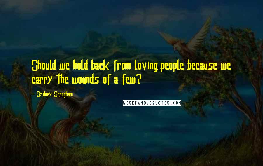 Sydney Scrogham Quotes: Should we hold back from loving people because we carry the wounds of a few?