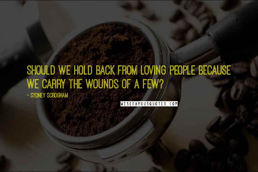 Sydney Scrogham Quotes: Should we hold back from loving people because we carry the wounds of a few?