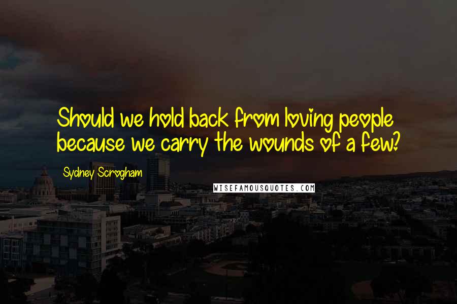 Sydney Scrogham Quotes: Should we hold back from loving people because we carry the wounds of a few?