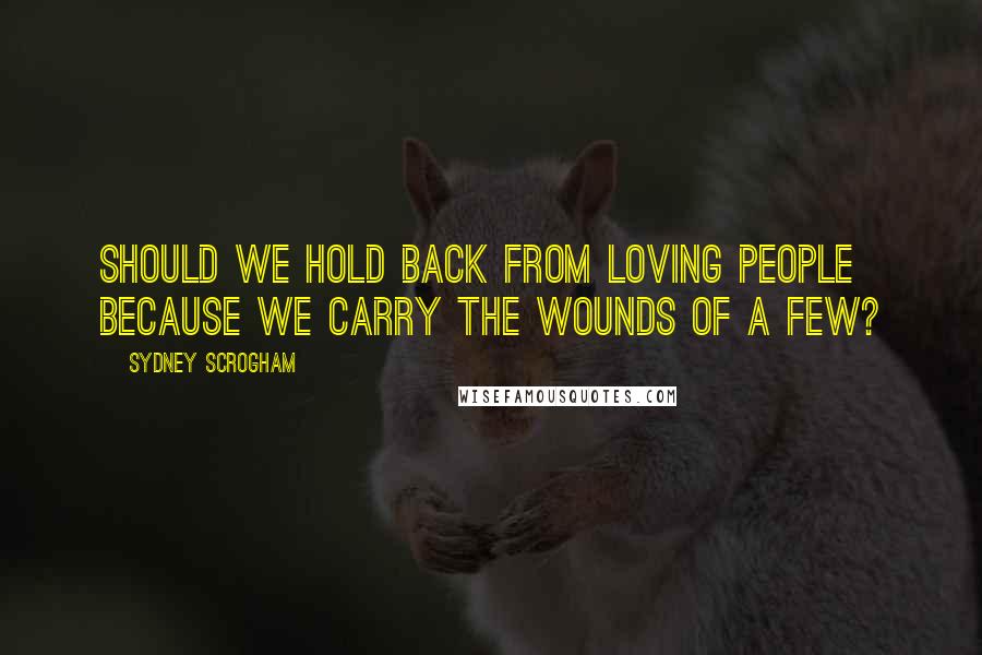 Sydney Scrogham Quotes: Should we hold back from loving people because we carry the wounds of a few?