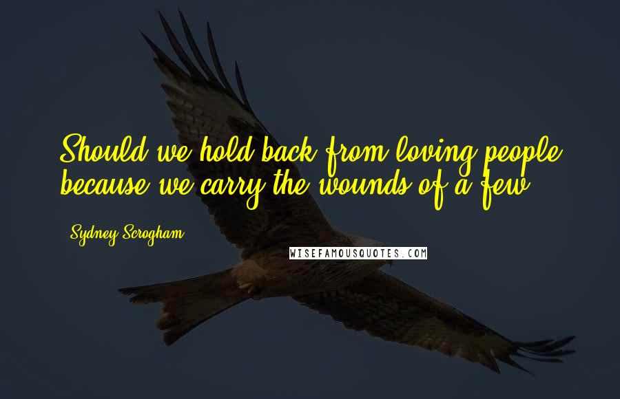 Sydney Scrogham Quotes: Should we hold back from loving people because we carry the wounds of a few?