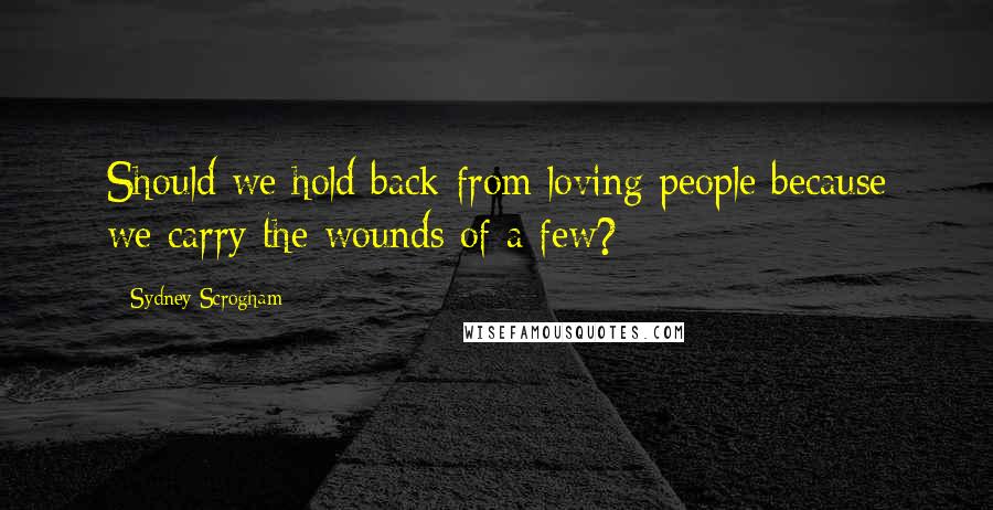 Sydney Scrogham Quotes: Should we hold back from loving people because we carry the wounds of a few?