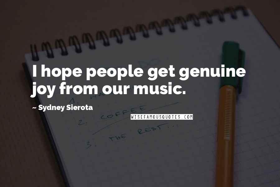 Sydney Sierota Quotes: I hope people get genuine joy from our music.