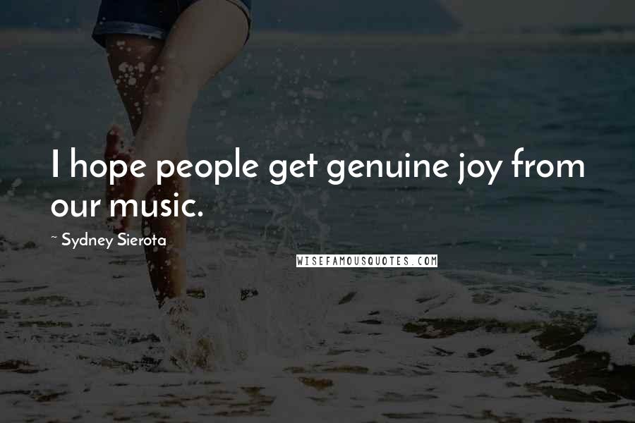 Sydney Sierota Quotes: I hope people get genuine joy from our music.