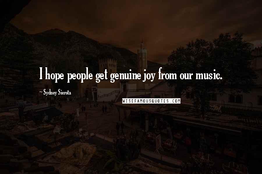 Sydney Sierota Quotes: I hope people get genuine joy from our music.