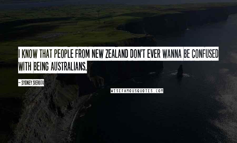 Sydney Sierota Quotes: I know that people from New Zealand don't ever wanna be confused with being Australians.