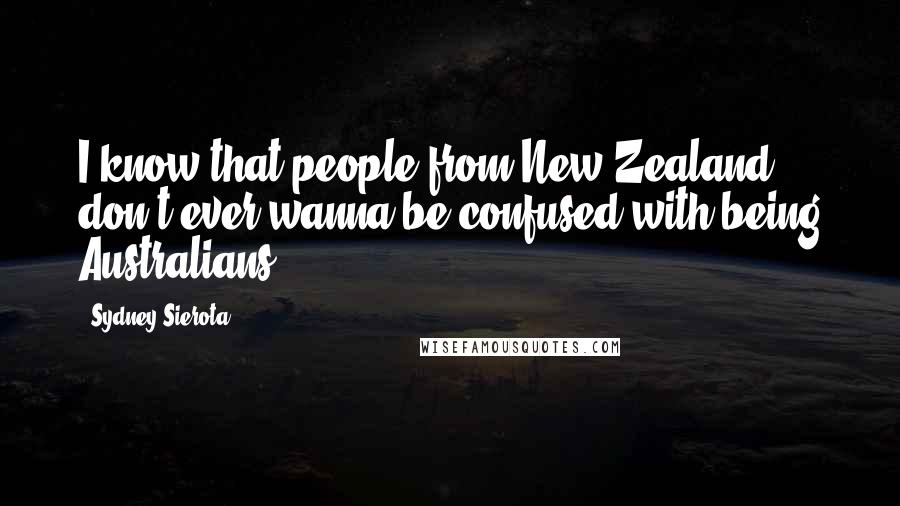 Sydney Sierota Quotes: I know that people from New Zealand don't ever wanna be confused with being Australians.