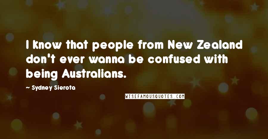 Sydney Sierota Quotes: I know that people from New Zealand don't ever wanna be confused with being Australians.