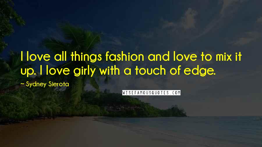 Sydney Sierota Quotes: I love all things fashion and love to mix it up. I love girly with a touch of edge.