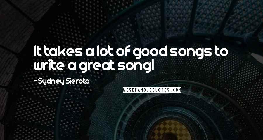 Sydney Sierota Quotes: It takes a lot of good songs to write a great song!