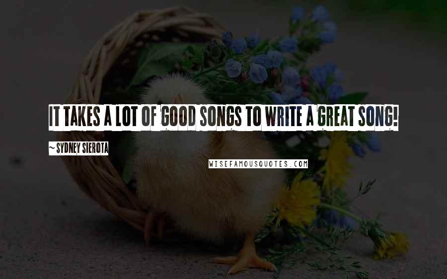 Sydney Sierota Quotes: It takes a lot of good songs to write a great song!
