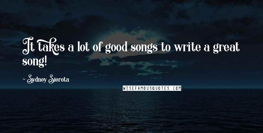 Sydney Sierota Quotes: It takes a lot of good songs to write a great song!