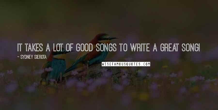 Sydney Sierota Quotes: It takes a lot of good songs to write a great song!