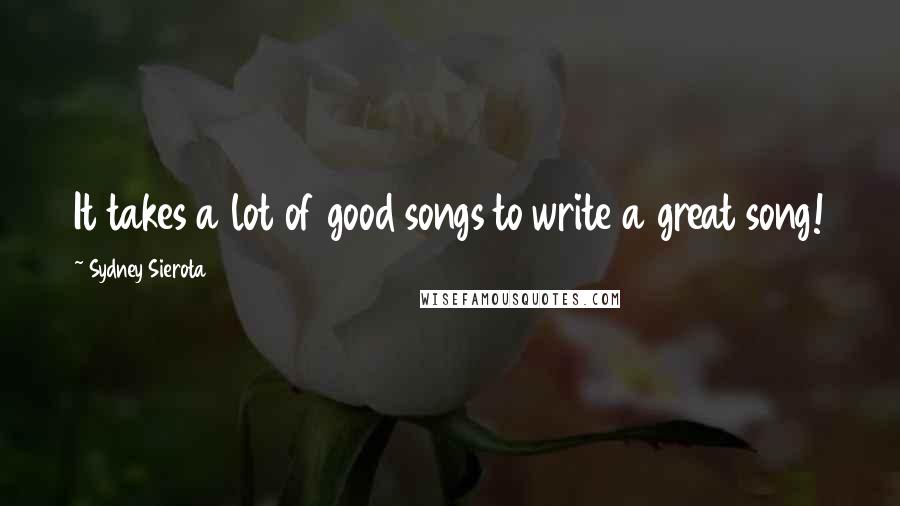 Sydney Sierota Quotes: It takes a lot of good songs to write a great song!
