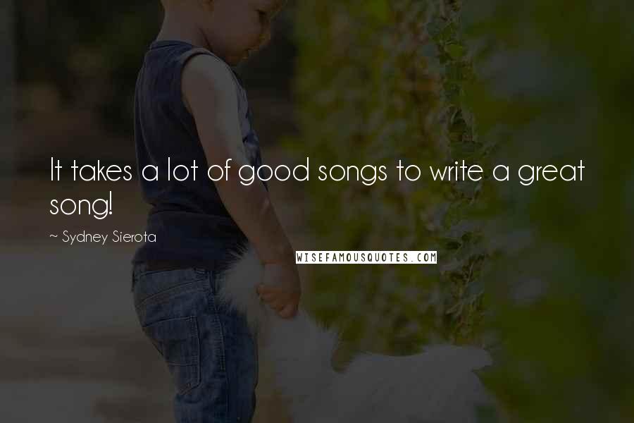 Sydney Sierota Quotes: It takes a lot of good songs to write a great song!