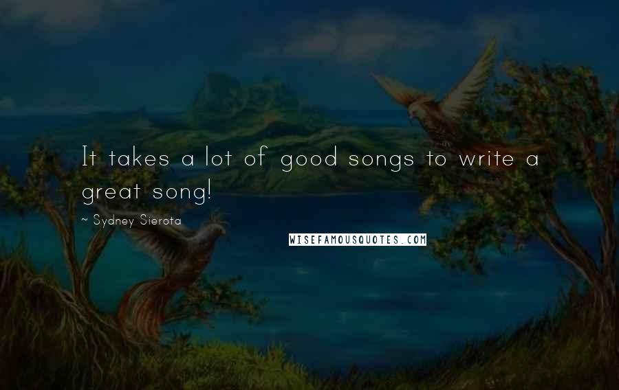 Sydney Sierota Quotes: It takes a lot of good songs to write a great song!