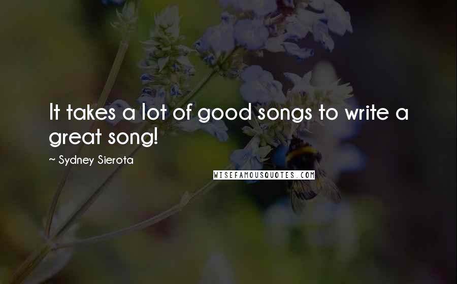 Sydney Sierota Quotes: It takes a lot of good songs to write a great song!