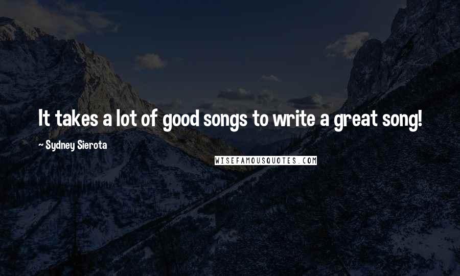 Sydney Sierota Quotes: It takes a lot of good songs to write a great song!