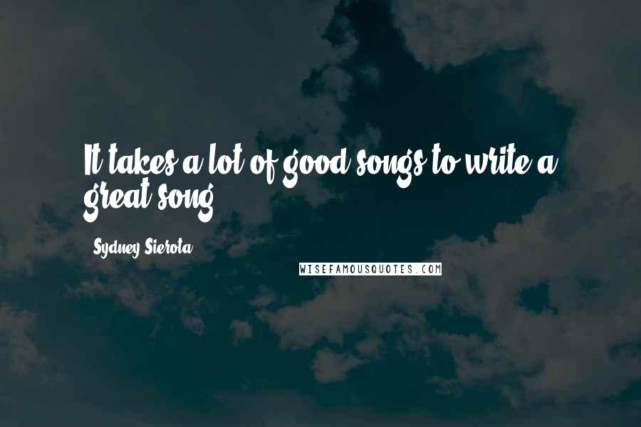 Sydney Sierota Quotes: It takes a lot of good songs to write a great song!