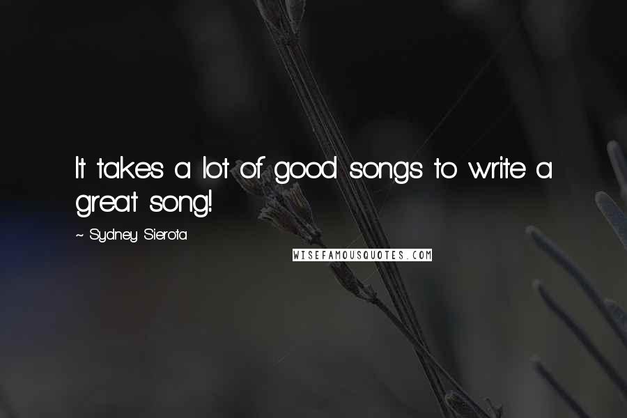 Sydney Sierota Quotes: It takes a lot of good songs to write a great song!
