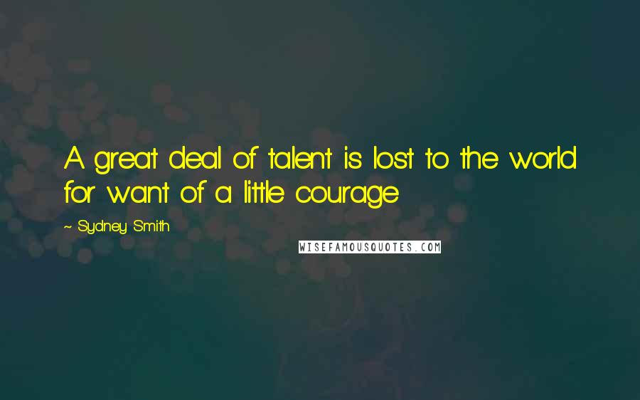 Sydney Smith Quotes: A great deal of talent is lost to the world for want of a little courage