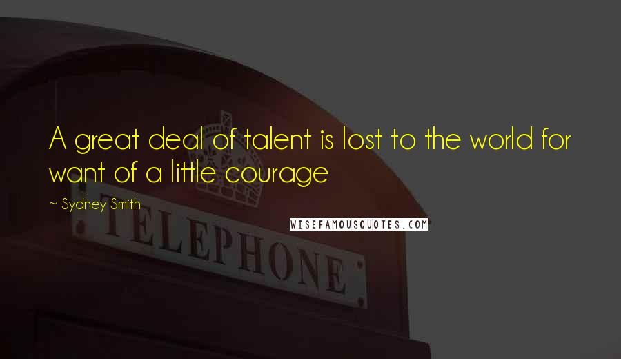 Sydney Smith Quotes: A great deal of talent is lost to the world for want of a little courage