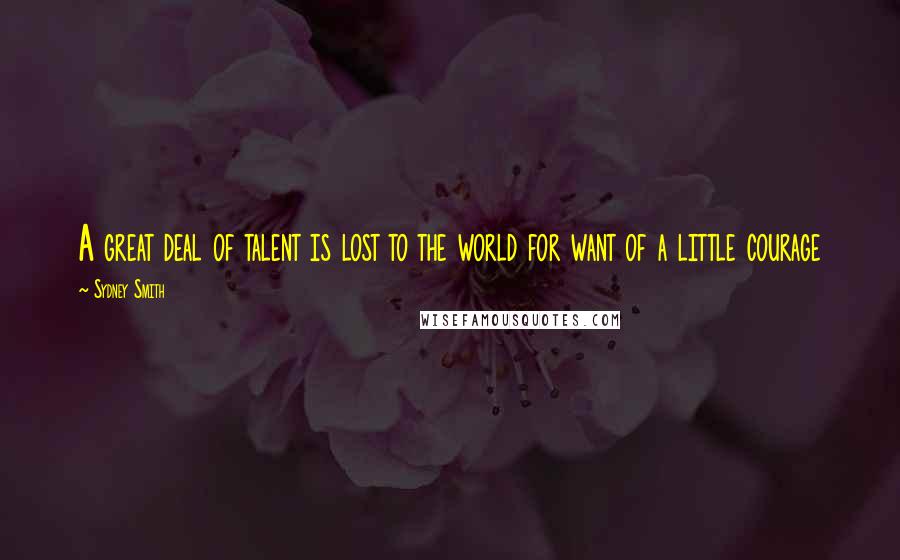 Sydney Smith Quotes: A great deal of talent is lost to the world for want of a little courage