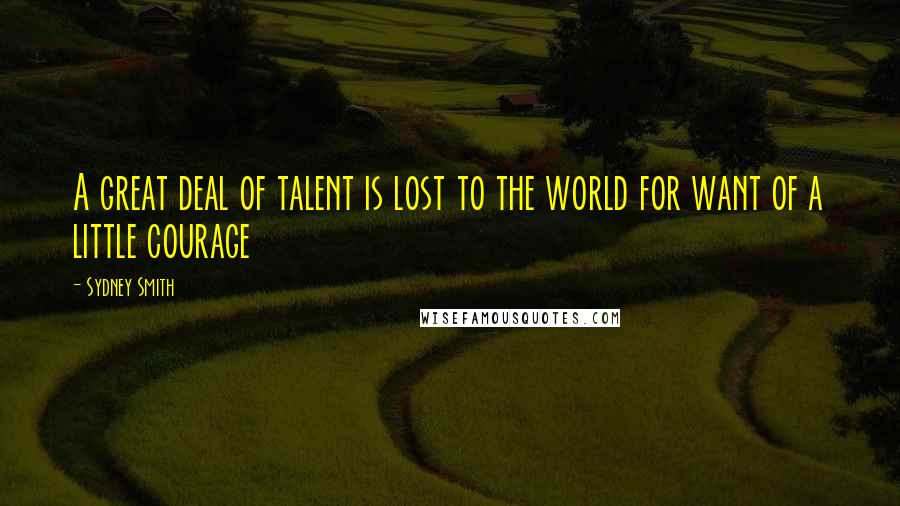 Sydney Smith Quotes: A great deal of talent is lost to the world for want of a little courage