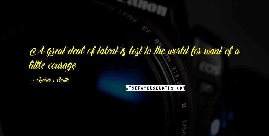 Sydney Smith Quotes: A great deal of talent is lost to the world for want of a little courage