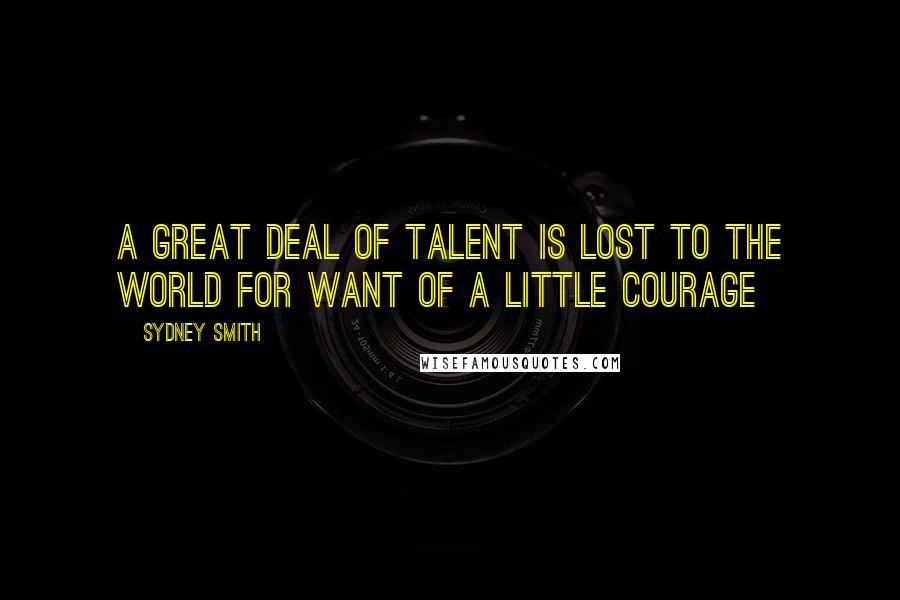 Sydney Smith Quotes: A great deal of talent is lost to the world for want of a little courage