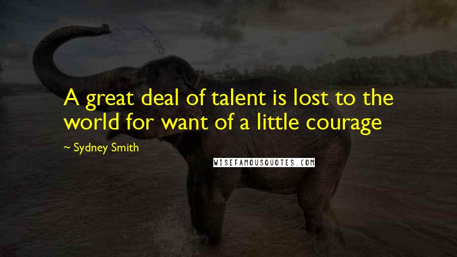 Sydney Smith Quotes: A great deal of talent is lost to the world for want of a little courage