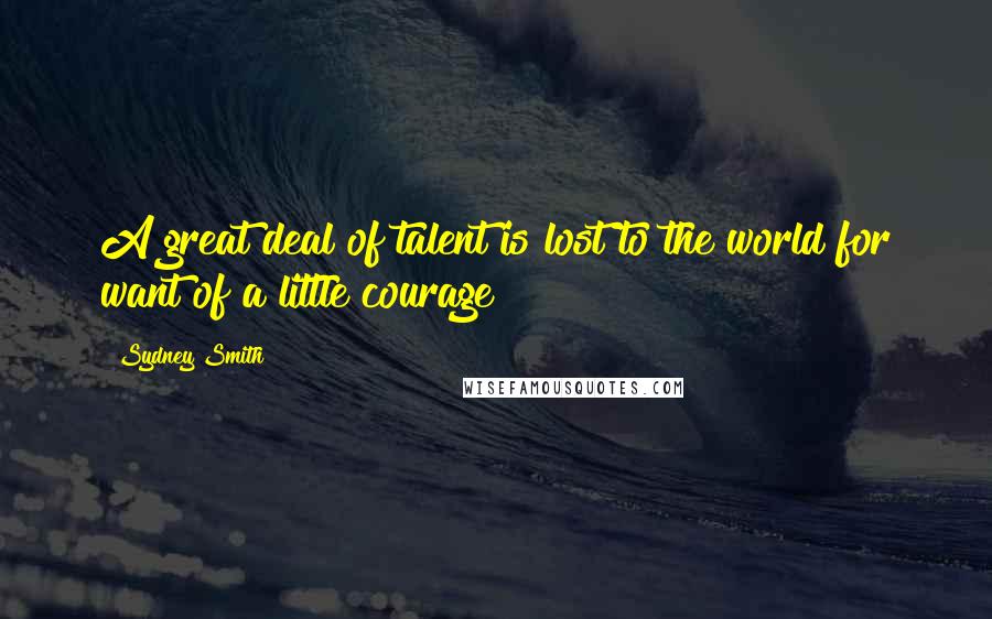 Sydney Smith Quotes: A great deal of talent is lost to the world for want of a little courage