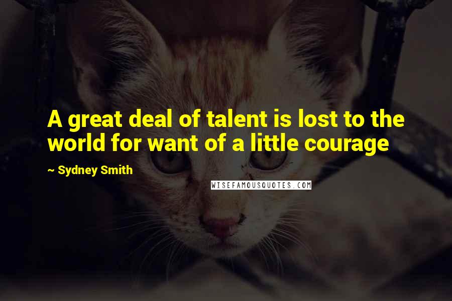 Sydney Smith Quotes: A great deal of talent is lost to the world for want of a little courage