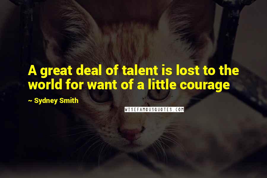 Sydney Smith Quotes: A great deal of talent is lost to the world for want of a little courage