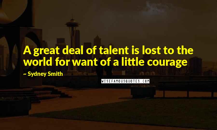 Sydney Smith Quotes: A great deal of talent is lost to the world for want of a little courage