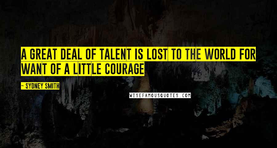 Sydney Smith Quotes: A great deal of talent is lost to the world for want of a little courage