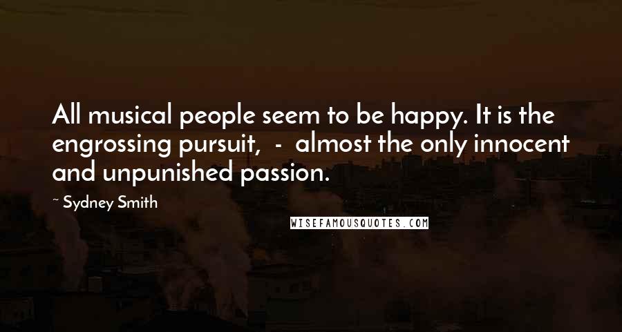 Sydney Smith Quotes: All musical people seem to be happy. It is the engrossing pursuit,  -  almost the only innocent and unpunished passion.
