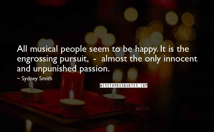 Sydney Smith Quotes: All musical people seem to be happy. It is the engrossing pursuit,  -  almost the only innocent and unpunished passion.