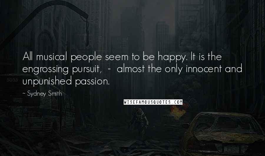Sydney Smith Quotes: All musical people seem to be happy. It is the engrossing pursuit,  -  almost the only innocent and unpunished passion.