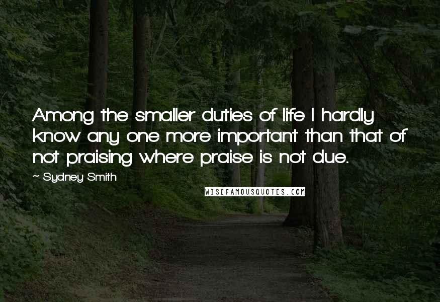 Sydney Smith Quotes: Among the smaller duties of life I hardly know any one more important than that of not praising where praise is not due.