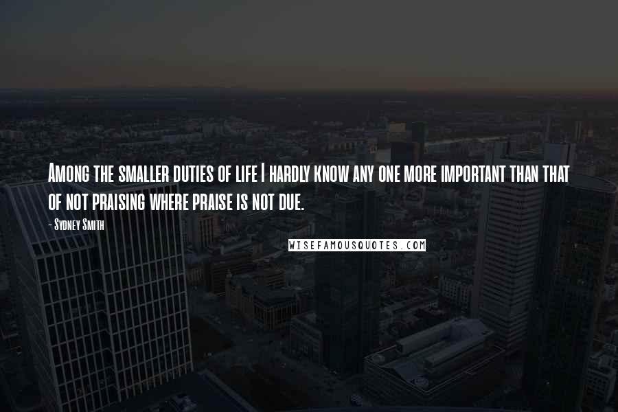 Sydney Smith Quotes: Among the smaller duties of life I hardly know any one more important than that of not praising where praise is not due.