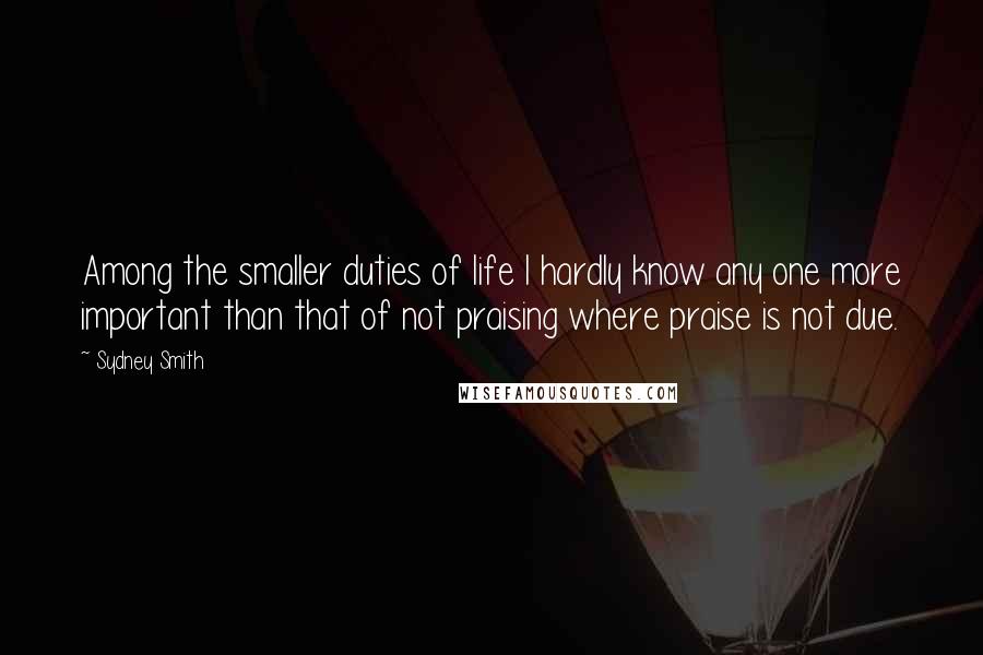 Sydney Smith Quotes: Among the smaller duties of life I hardly know any one more important than that of not praising where praise is not due.